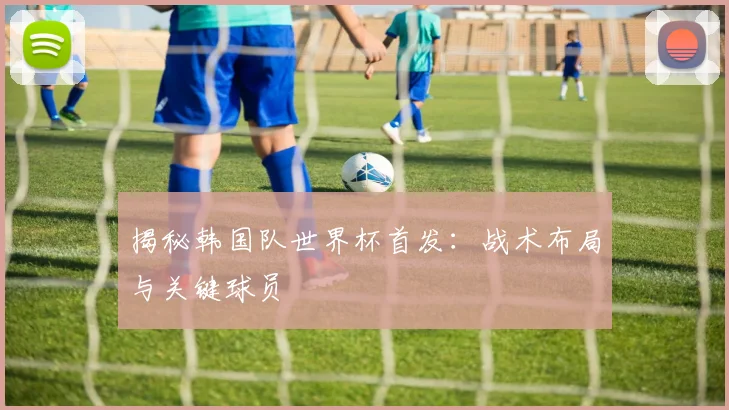 揭秘韩国队世界杯首发：战术布局与关键球员