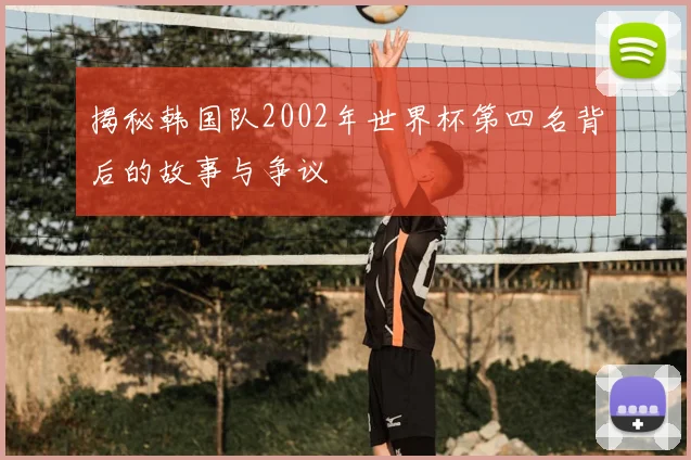 揭秘韩国队2002年世界杯第四名背后的故事与争议