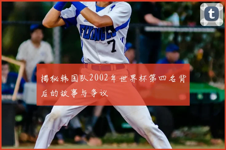 揭秘韩国队2002年世界杯第四名背后的故事与争议