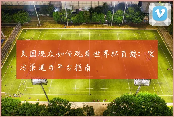 美国观众如何观看世界杯直播:官方渠道与平台指南