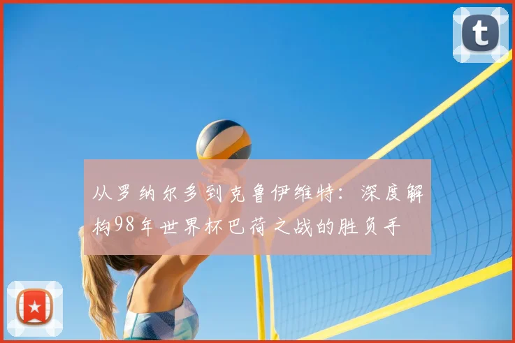 从罗纳尔多到克鲁伊维特：深度解构98年世界杯巴荷之战的胜负手
