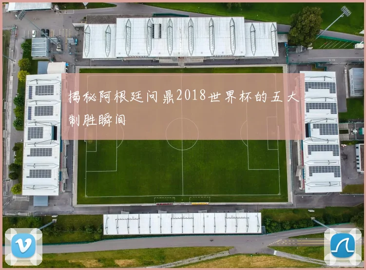 揭秘阿根廷问鼎2018世界杯的五大制胜瞬间