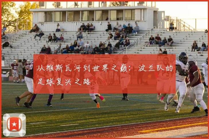 从维斯瓦河到世界之巅：波兰队的足球复兴之路