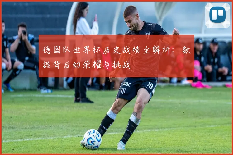德国队世界杯历史战绩全解析:数据背后的荣耀与挑战