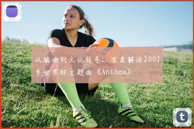 从编曲到文化符号：深度解读2002年世界杯主题曲《Anthem》