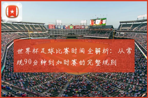 世界杯足球比赛时间全解析：从常规90分钟到加时赛的完整规则