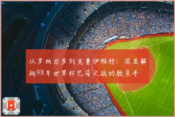 从罗纳尔多到克鲁伊维特：深度解构98年世界杯巴荷之战的胜负手