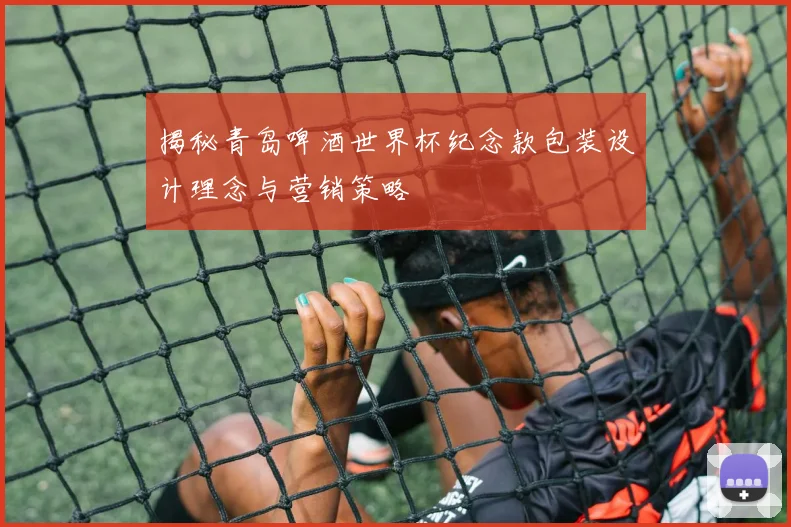 揭秘青岛啤酒世界杯纪念款包装设计理念与营销策略