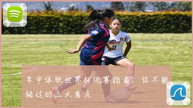 年中体联世界杯观赛指南:你不能错过的三大看点