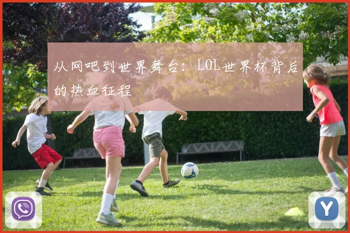 从网吧到世界舞台：LOL世界杯背后的热血征程