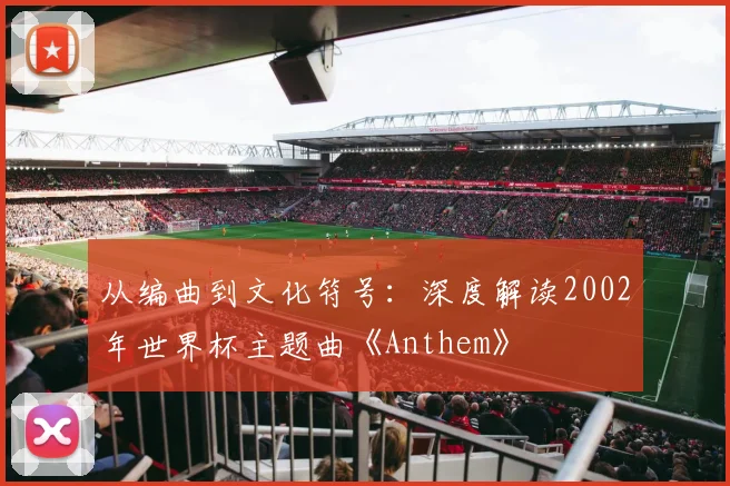 从编曲到文化符号：深度解读2002年世界杯主题曲《Anthem》