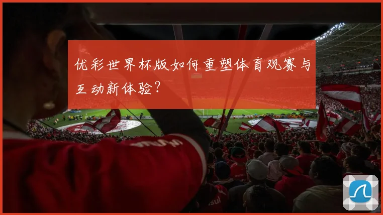优彩世界杯版如何重塑体育观赛与互动新体验?