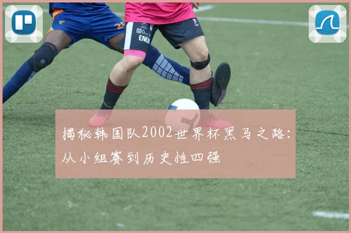 揭秘韩国队2002世界杯黑马之路：从小组赛到历史性四强