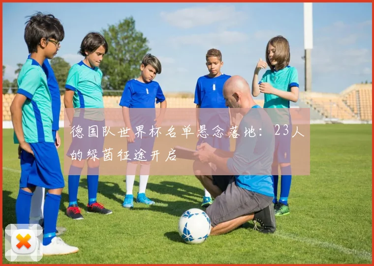 德国队世界杯名单悬念落地:23人的绿茵征途开启