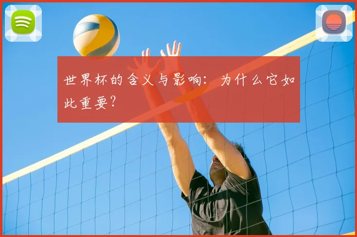世界杯的含义与影响：为什么它如此重要？