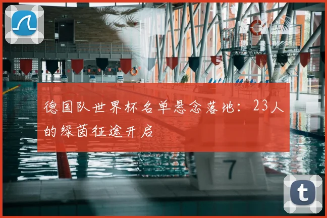 德国队世界杯名单悬念落地:23人的绿茵征途开启