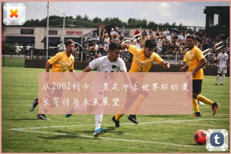 从2002到今，男足冲击世界杯的漫长等待与未来展望