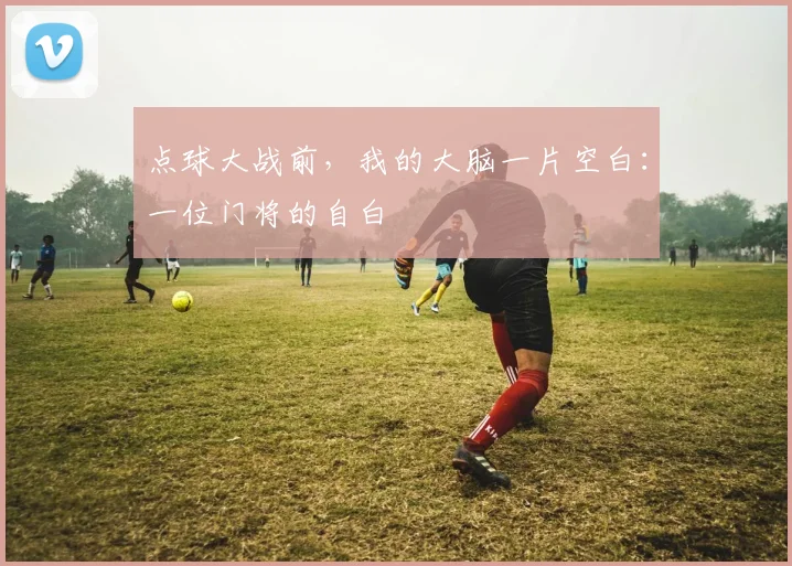 点球大战前，我的大脑一片空白：一位门将的自白