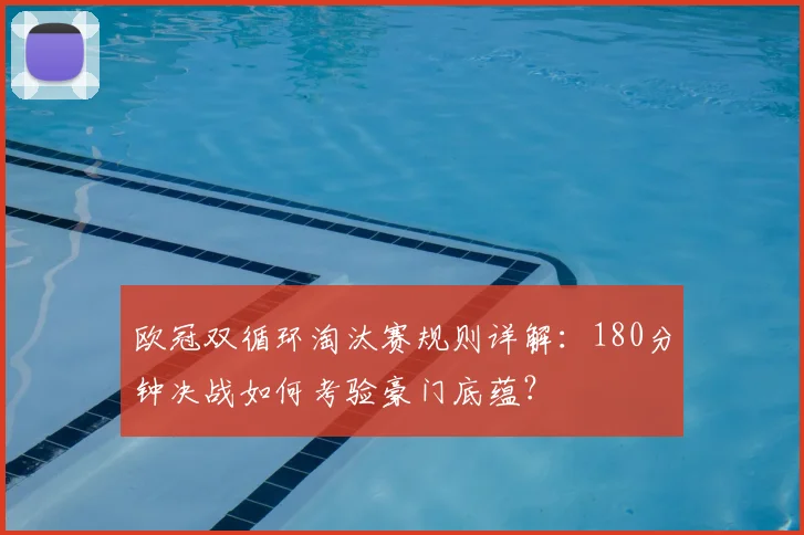 欧冠双循环淘汰赛规则详解：180分钟决战如何考验豪门底蕴？