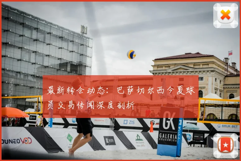 最新转会动态：巴萨切尔西今夏球员交易传闻深度剖析