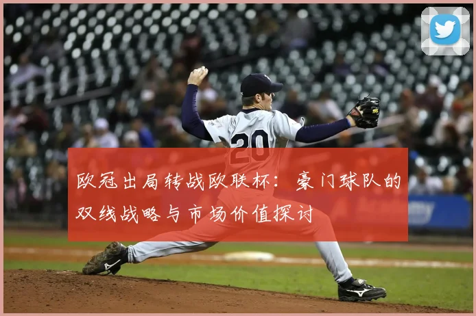 欧冠出局转战欧联杯：豪门球队的双线战略与市场价值探讨