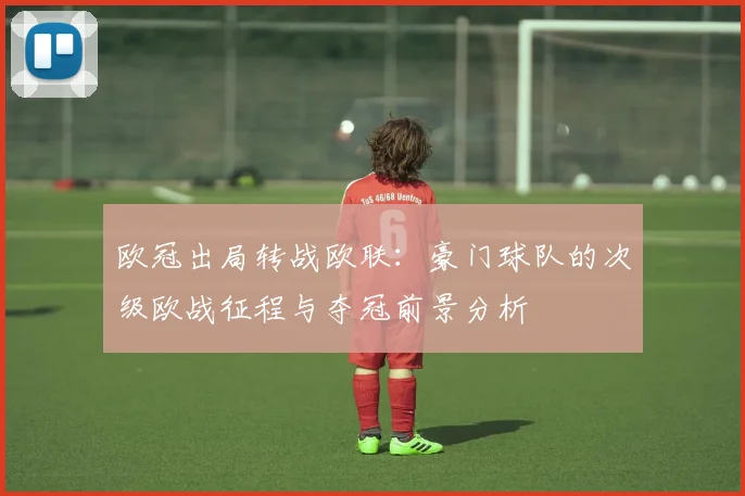 欧冠出局转战欧联：豪门球队的次级欧战征程与夺冠前景分析