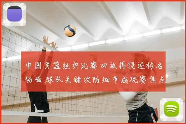 中国男篮经典比赛回放再现逆转名场面 球队关键攻防细节成观赛焦点