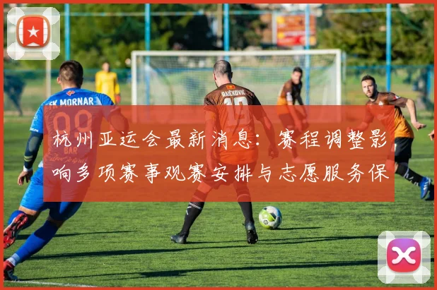 杭州亚运会最新消息：赛程调整影响多项赛事观赛安排与志愿服务保障