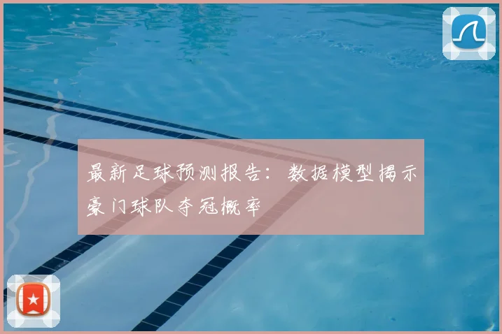 最新足球预测报告：数据模型揭示豪门球队夺冠概率