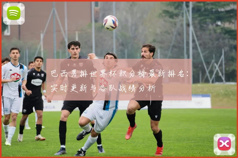 巴西男排世界杯积分榜最新排名：实时更新与各队战绩分析