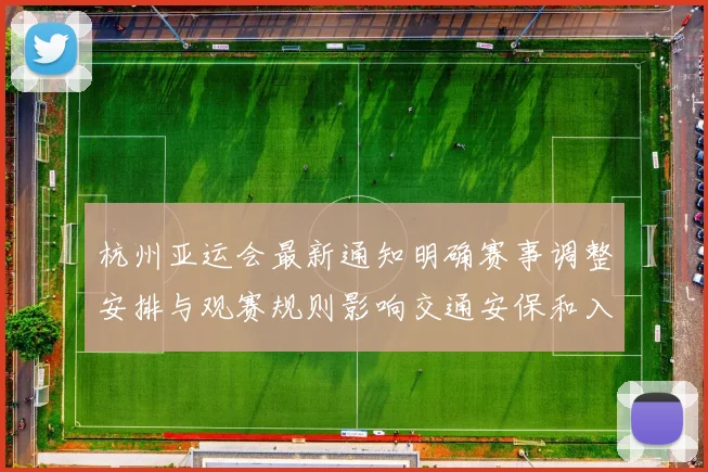杭州亚运会最新通知明确赛事调整安排与观赛规则影响交通安保和入场流程