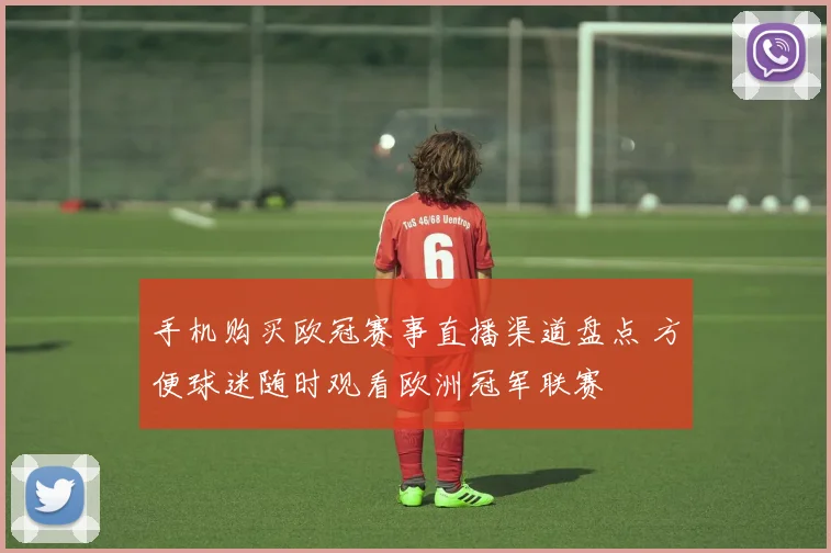 手机购买欧冠赛事直播渠道盘点 方便球迷随时观看欧洲冠军联赛