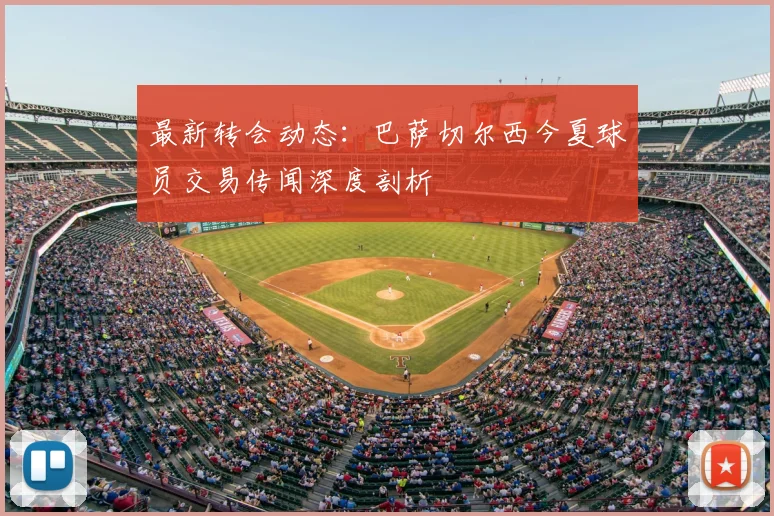 最新转会动态：巴萨切尔西今夏球员交易传闻深度剖析