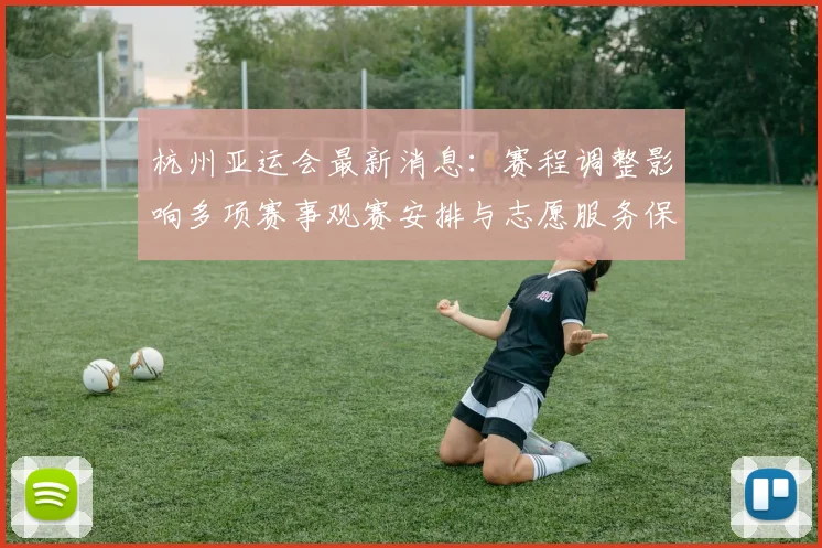 杭州亚运会最新消息：赛程调整影响多项赛事观赛安排与志愿服务保障