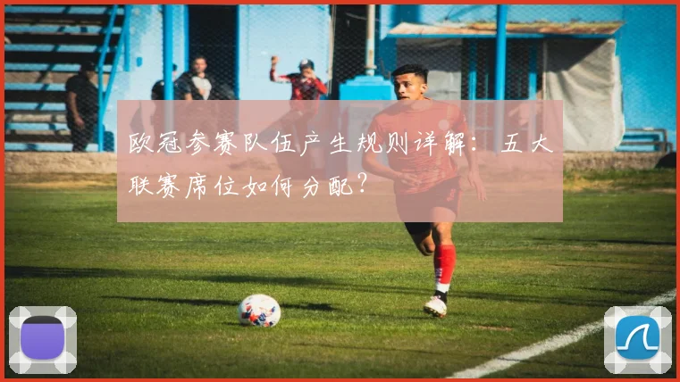 欧冠参赛队伍产生规则详解：五大联赛席位如何分配？