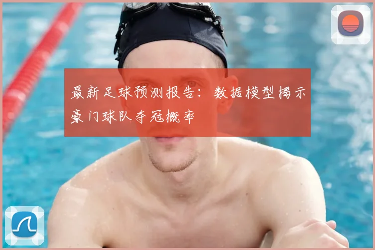 最新足球预测报告：数据模型揭示豪门球队夺冠概率