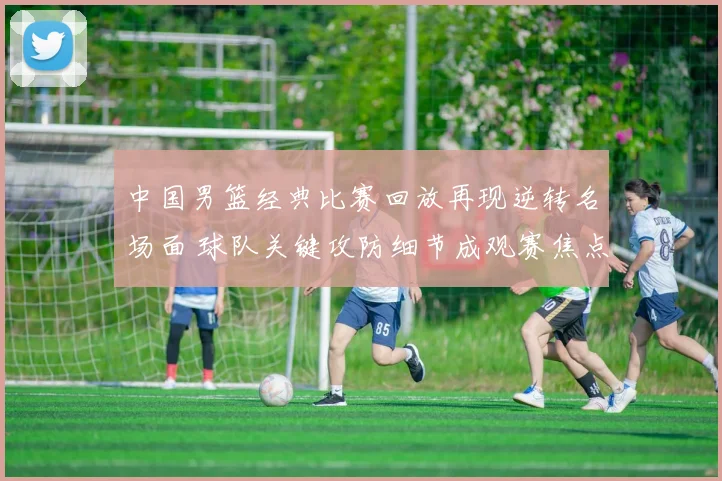 中国男篮经典比赛回放再现逆转名场面 球队关键攻防细节成观赛焦点