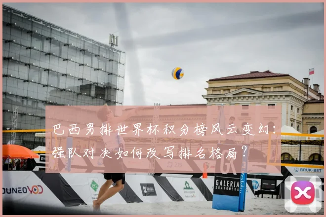 巴西男排世界杯积分榜风云变幻：强队对决如何改写排名格局？