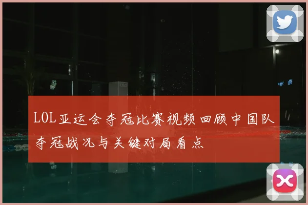 LOL亚运会夺冠比赛视频回顾中国队夺冠战况与关键对局看点