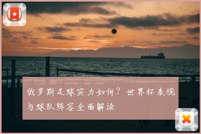俄罗斯足球实力如何？世界杯表现与球队阵容全面解读