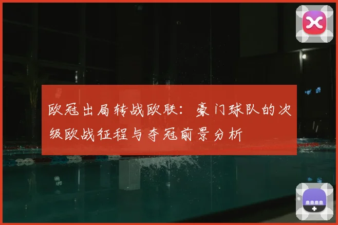 欧冠出局转战欧联：豪门球队的次级欧战征程与夺冠前景分析
