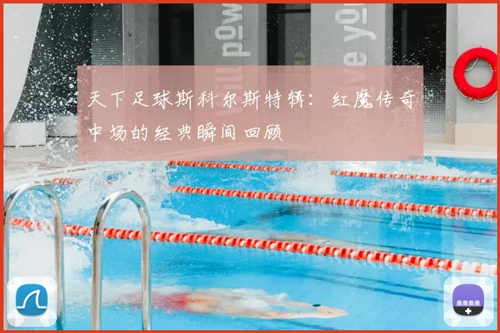 天下足球斯科尔斯特辑：红魔传奇中场的经典瞬间回顾