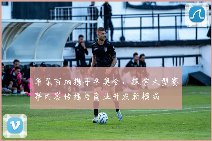 华录百纳携手冬奥会，探索大型赛事内容传播与商业开发新模式